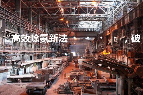 “高效除氨新法，破解氨氮廢水超標(biāo)難題”